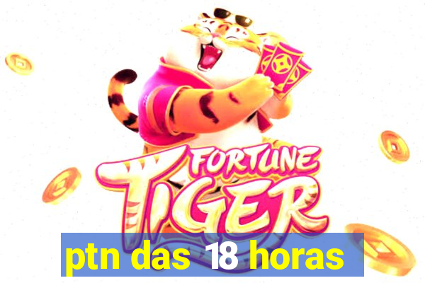 ptn das 18 horas